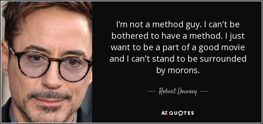 I'm not a method guy. I can't be bothered to have a method. I just want to be a part of a good movie and I can't stand to be surrounded by morons. - Robert Downey, Jr.
