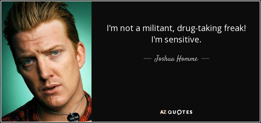 I'm not a militant, drug-taking freak! I'm sensitive. - Joshua Homme