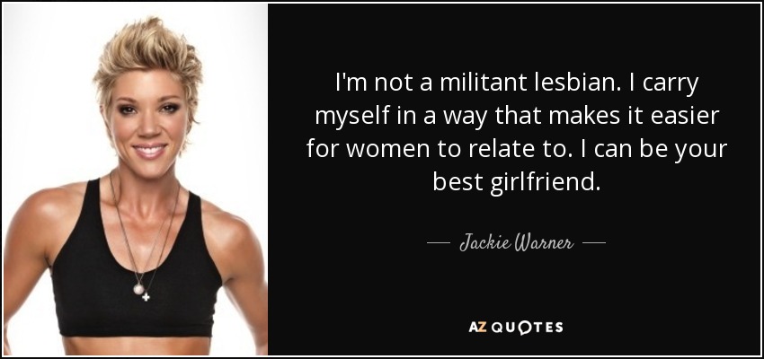 I'm not a militant lesbian. I carry myself in a way that makes it easier for women to relate to. I can be your best girlfriend. - Jackie Warner