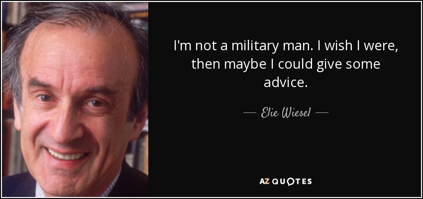 I'm not a military man. I wish I were, then maybe I could give some advice. - Elie Wiesel