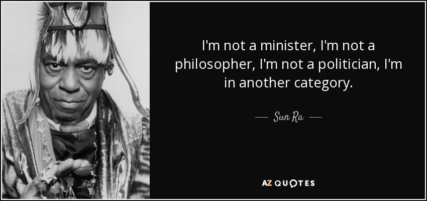 I'm not a minister, I'm not a philosopher, I'm not a politician, I'm in another category. - Sun Ra