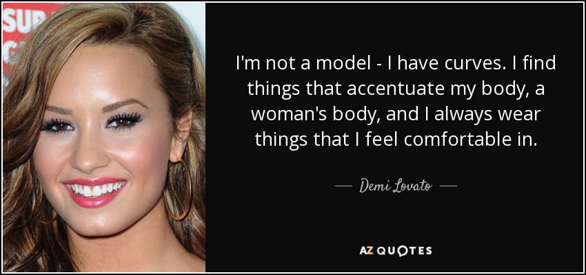 I'm not a model - I have curves. I find things that accentuate my body, a woman's body, and I always wear things that I feel comfortable in. - Demi Lovato