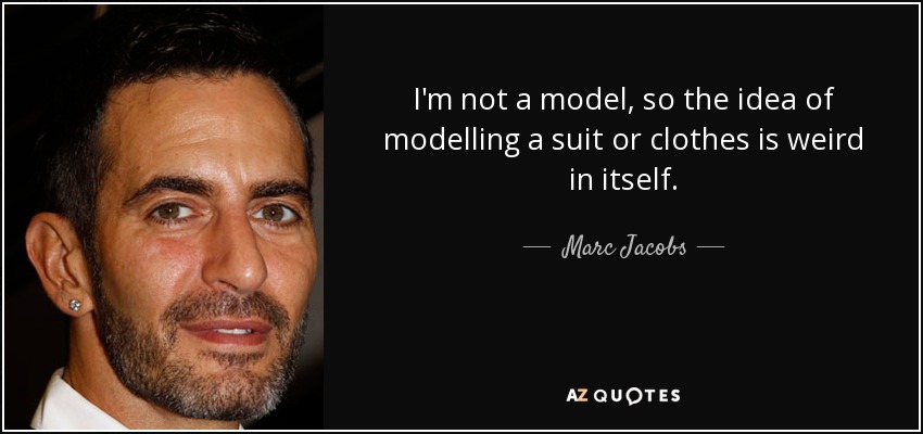 I'm not a model, so the idea of modelling a suit or clothes is weird in itself. - Marc Jacobs