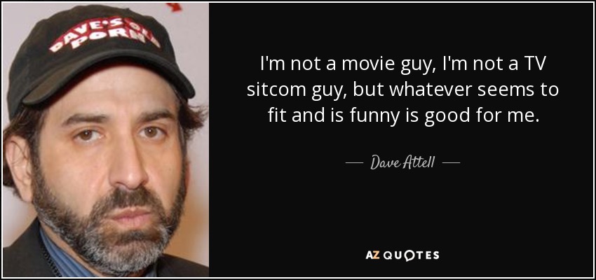 I'm not a movie guy, I'm not a TV sitcom guy, but whatever seems to fit and is funny is good for me. - Dave Attell