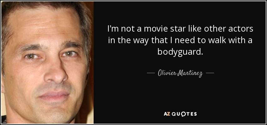 I'm not a movie star like other actors in the way that I need to walk with a bodyguard. - Olivier Martinez