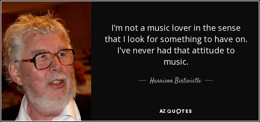 I'm not a music lover in the sense that I look for something to have on. I've never had that attitude to music. - Harrison Birtwistle