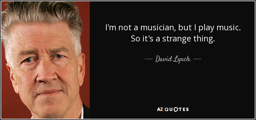 I'm not a musician, but I play music. So it's a strange thing. - David Lynch