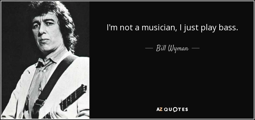 I'm not a musician, I just play bass. - Bill Wyman