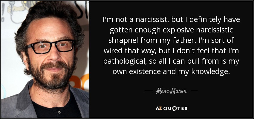 I'm not a narcissist, but I definitely have gotten enough explosive narcissistic shrapnel from my father. I'm sort of wired that way, but I don't feel that I'm pathological, so all I can pull from is my own existence and my knowledge. - Marc Maron