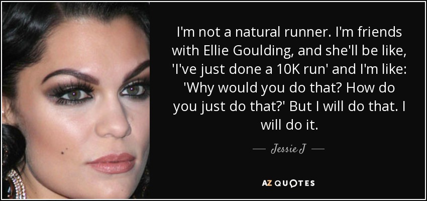 I'm not a natural runner. I'm friends with Ellie Goulding, and she'll be like, 'I've just done a 10K run' and I'm like: 'Why would you do that? How do you just do that?' But I will do that. I will do it. - Jessie J