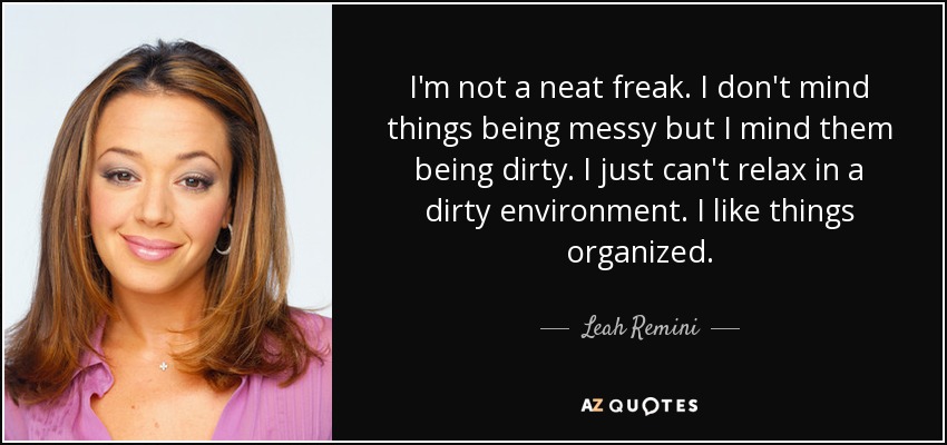 I'm not a neat freak. I don't mind things being messy but I mind them being dirty. I just can't relax in a dirty environment. I like things organized. - Leah Remini
