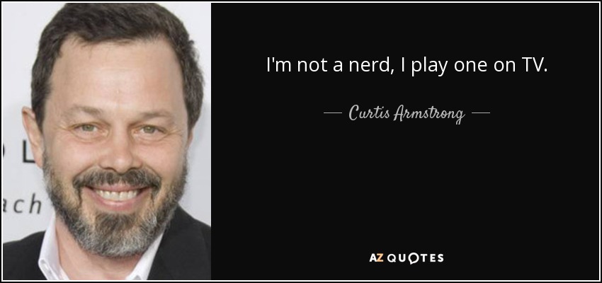 I'm not a nerd, I play one on TV. - Curtis Armstrong