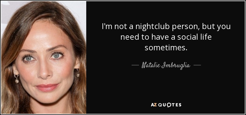 I'm not a nightclub person, but you need to have a social life sometimes. - Natalie Imbruglia