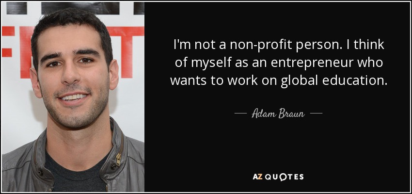 I'm not a non-profit person. I think of myself as an entrepreneur who wants to work on global education. - Adam Braun