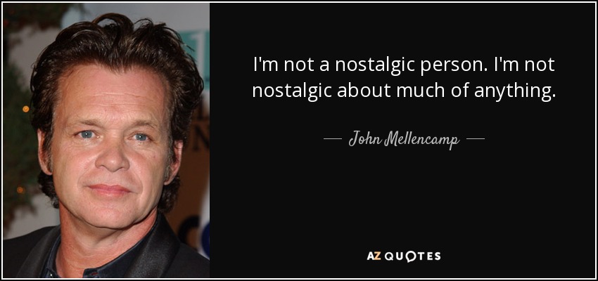 I'm not a nostalgic person. I'm not nostalgic about much of anything. - John Mellencamp