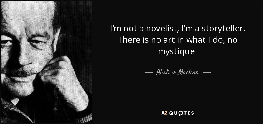 I'm not a novelist, I'm a storyteller. There is no art in what I do, no mystique. - Alistair Maclean