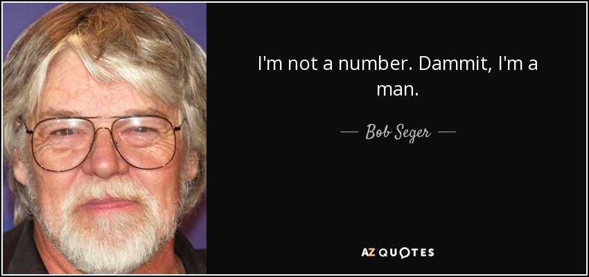 I'm not a number. Dammit, I'm a man. - Bob Seger