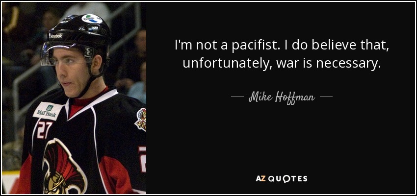 I'm not a pacifist. I do believe that, unfortunately, war is necessary. - Mike Hoffman