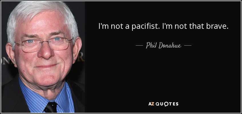 I'm not a pacifist. I'm not that brave. - Phil Donahue