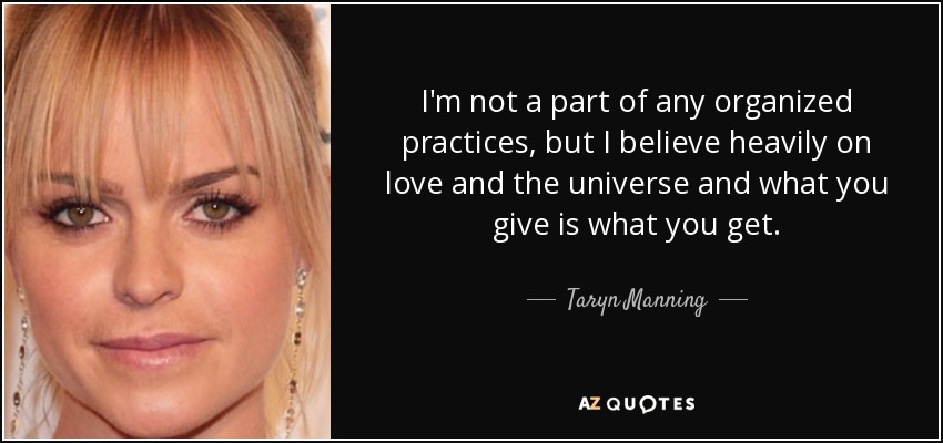 I'm not a part of any organized practices, but I believe heavily on love and the universe and what you give is what you get. - Taryn Manning