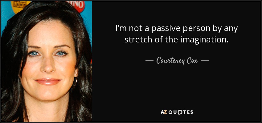 I'm not a passive person by any stretch of the imagination. - Courteney Cox