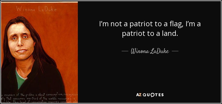 I’m not a patriot to a flag, I’m a patriot to a land. - Winona LaDuke