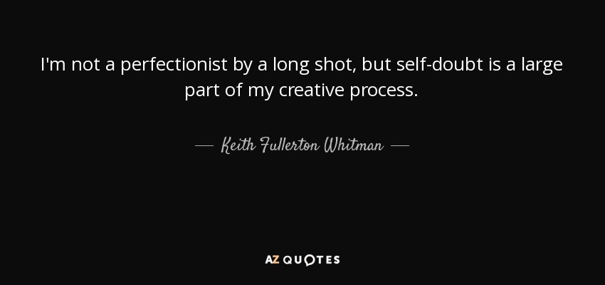 I'm not a perfectionist by a long shot, but self-doubt is a large part of my creative process. - Keith Fullerton Whitman