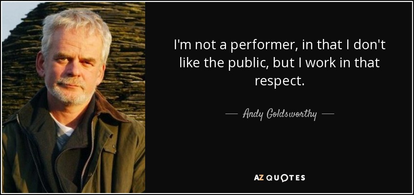 I'm not a performer, in that I don't like the public, but I work in that respect. - Andy Goldsworthy