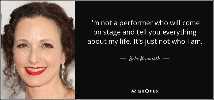 I'm not a performer who will come on stage and tell you everything about my life. It's just not who I am. - Bebe Neuwirth