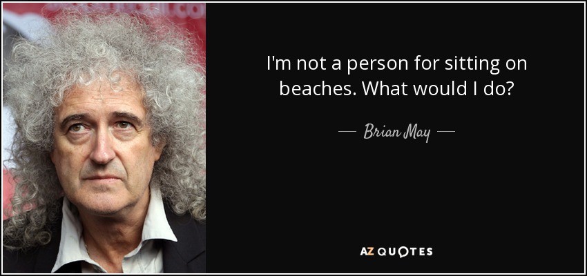 I'm not a person for sitting on beaches. What would I do? - Brian May