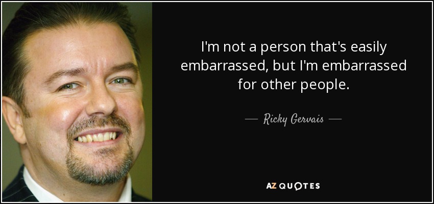 I'm not a person that's easily embarrassed, but I'm embarrassed for other people. - Ricky Gervais