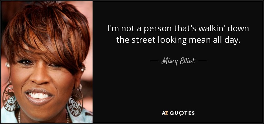 I'm not a person that's walkin' down the street looking mean all day. - Missy Elliot