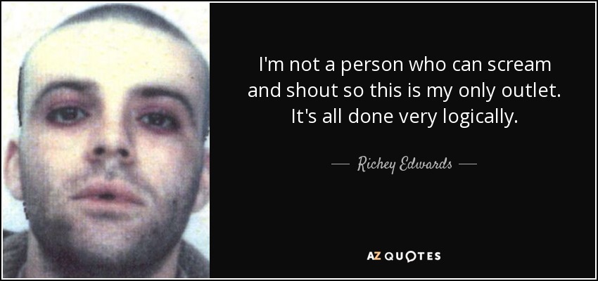 I'm not a person who can scream and shout so this is my only outlet. It's all done very logically. - Richey Edwards