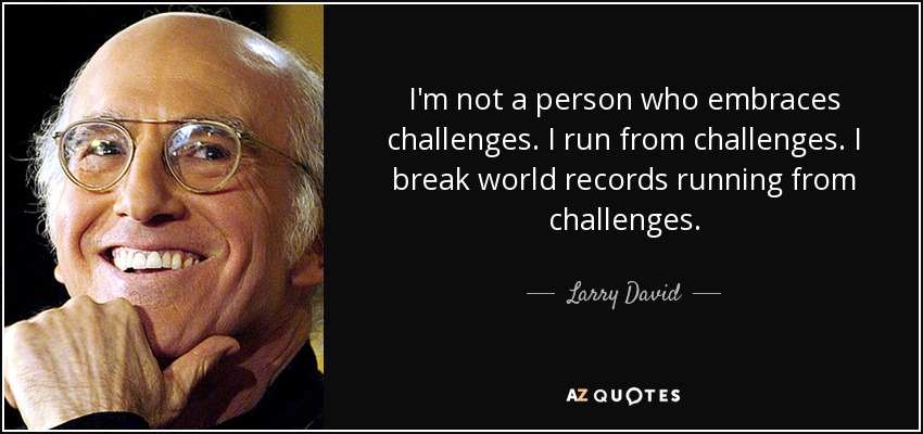 I'm not a person who embraces challenges. I run from challenges. I break world records running from challenges. - Larry David