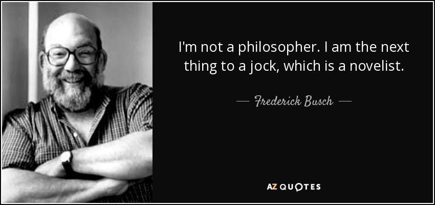 I'm not a philosopher. I am the next thing to a jock, which is a novelist. - Frederick Busch