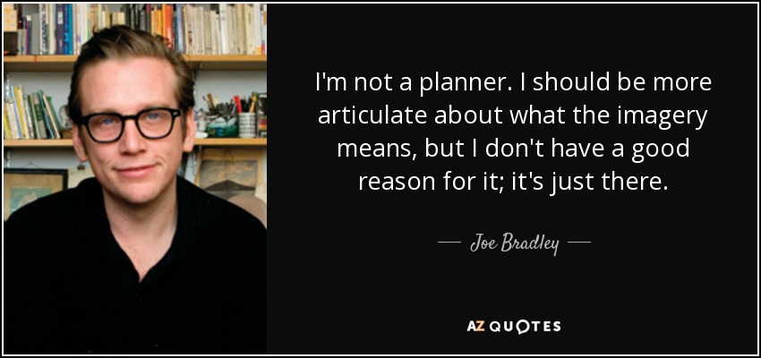 I'm not a planner. I should be more articulate about what the imagery means, but I don't have a good reason for it; it's just there. - Joe Bradley