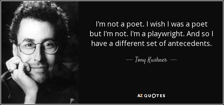I'm not a poet. I wish I was a poet but I'm not. I'm a playwright. And so I have a different set of antecedents. - Tony Kushner