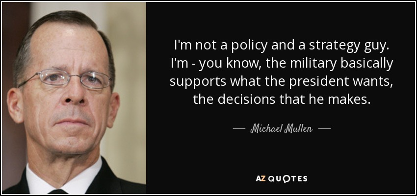I'm not a policy and a strategy guy. I'm - you know, the military basically supports what the president wants, the decisions that he makes. - Michael Mullen
