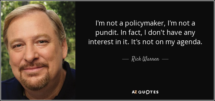 I'm not a policymaker, I'm not a pundit. In fact, I don't have any interest in it. It's not on my agenda. - Rick Warren