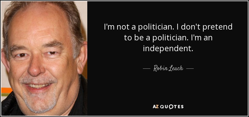 I'm not a politician. I don't pretend to be a politician. I'm an independent. - Robin Leach