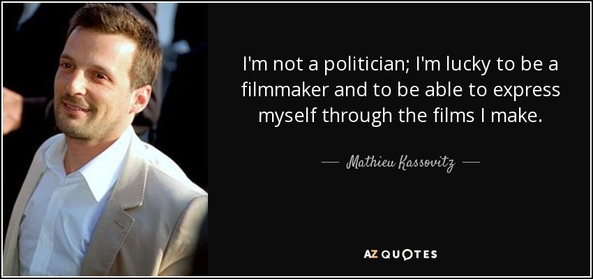 I'm not a politician; I'm lucky to be a filmmaker and to be able to express myself through the films I make. - Mathieu Kassovitz