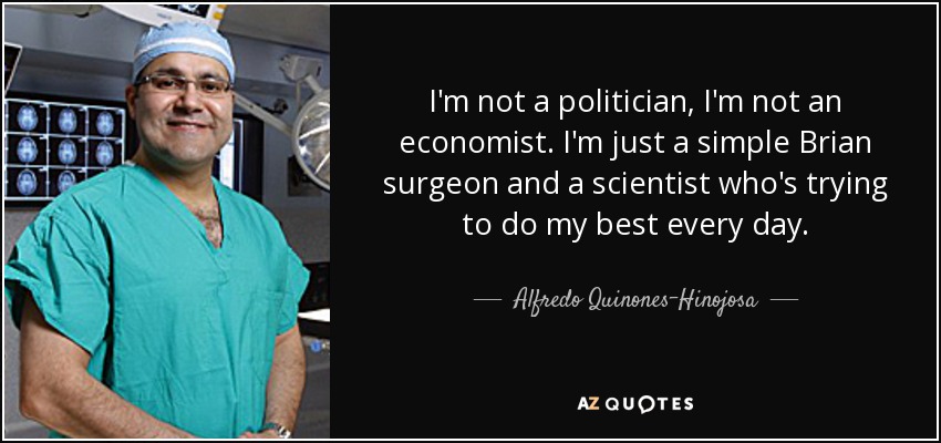 I'm not a politician, I'm not an economist. I'm just a simple Brian surgeon and a scientist who's trying to do my best every day. - Alfredo Quinones-Hinojosa