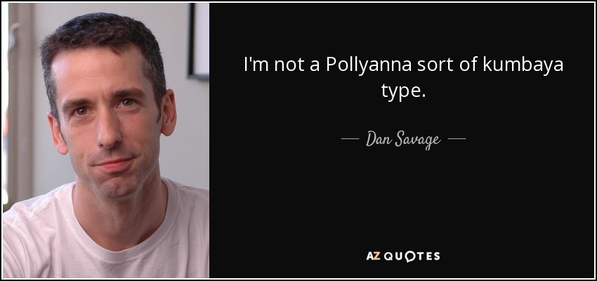 I'm not a Pollyanna sort of kumbaya type. - Dan Savage