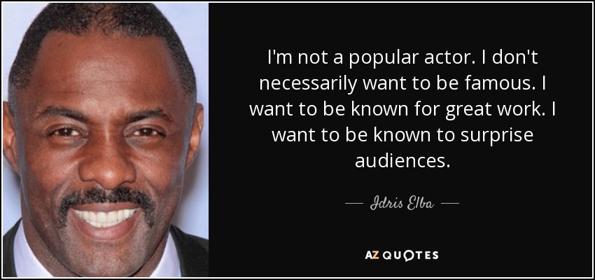 I'm not a popular actor. I don't necessarily want to be famous. I want to be known for great work. I want to be known to surprise audiences. - Idris Elba