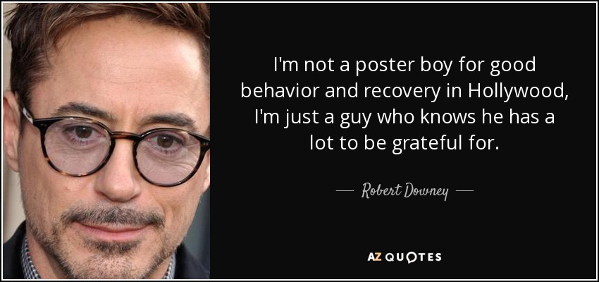 I'm not a poster boy for good behavior and recovery in Hollywood, I'm just a guy who knows he has a lot to be grateful for. - Robert Downey, Jr.