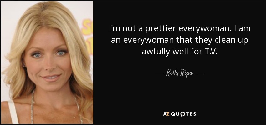I'm not a prettier everywoman. I am an everywoman that they clean up awfully well for T.V. - Kelly Ripa