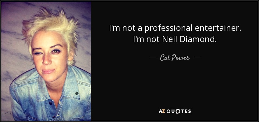 I'm not a professional entertainer. I'm not Neil Diamond. - Cat Power