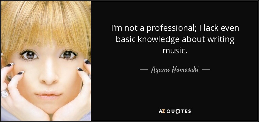 I'm not a professional; I lack even basic knowledge about writing music. - Ayumi Hamasaki