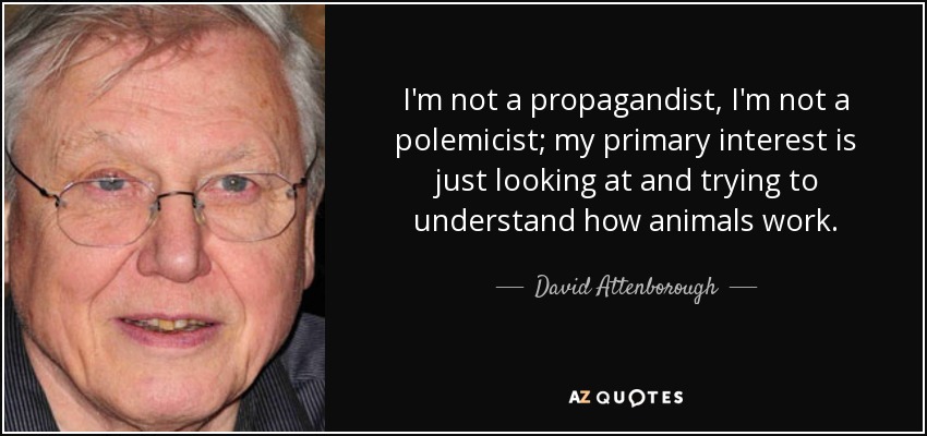 I'm not a propagandist, I'm not a polemicist; my primary interest is just looking at and trying to understand how animals work. - David Attenborough