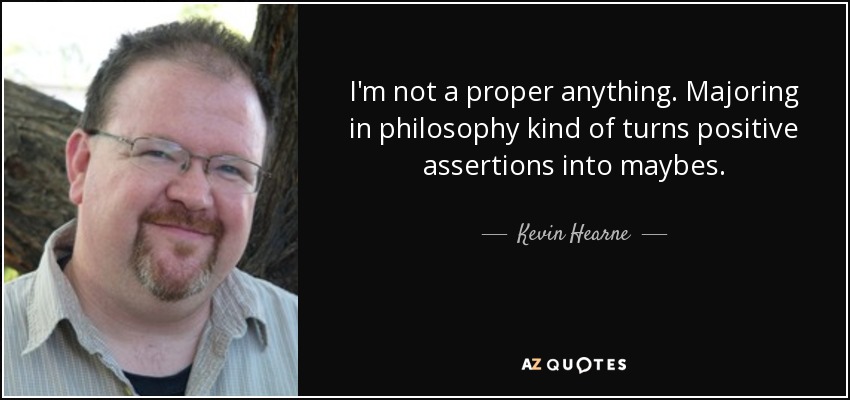 I'm not a proper anything. Majoring in philosophy kind of turns positive assertions into maybes. - Kevin Hearne